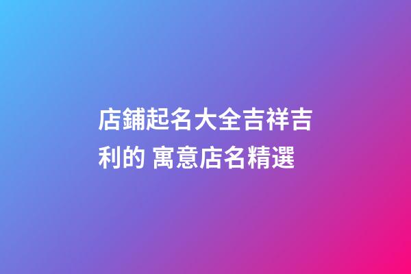 店鋪起名大全吉祥吉利的 寓意店名精選-第1張-店鋪起名-玄機派